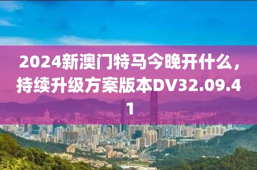 2024新澳门特马今晚开什么，持续升级方案版本DV32.09.41