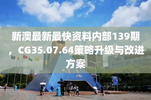 新澳最新最快资料内部139期，CG35.07.64策略升级与改进方案