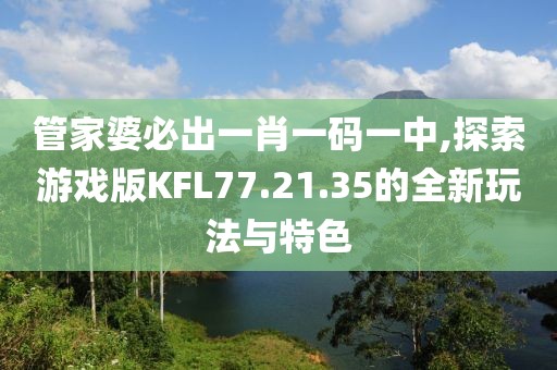 管家婆必出一肖一码一中,探索游戏版KFL77.21.35的全新玩法与特色