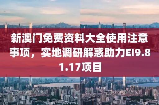 新澳门免费资料大全使用注意事项，实地调研解惑助力EI9.81.17项目