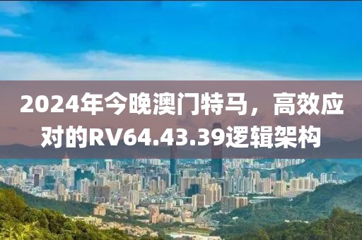 2024年今晚澳门特马，高效应对的RV64.43.39逻辑架构