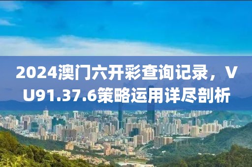 2024澳门六开彩查询记录，VU91.37.6策略运用详尽剖析
