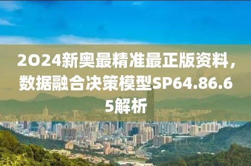 2O24新奥最精准最正版资料，数据融合决策模型SP64.86.65解析