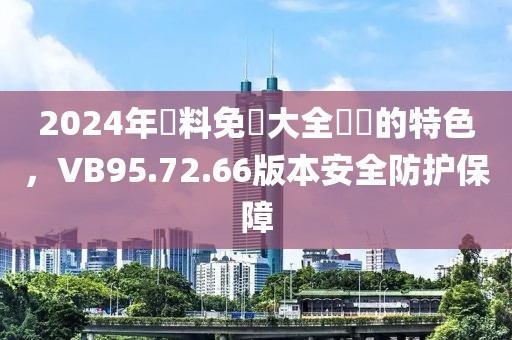 2024年資料免費大全優勢的特色，VB95.72.66版本安全防护保障