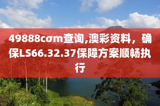 49888cσm查询,澳彩资料，确保LS66.32.37保障方案顺畅执行