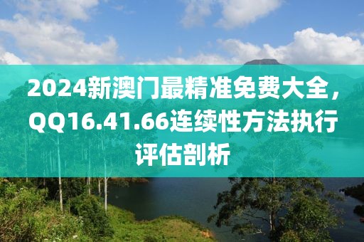 2024新澳门最精准免费大全，QQ16.41.66连续性方法执行评估剖析