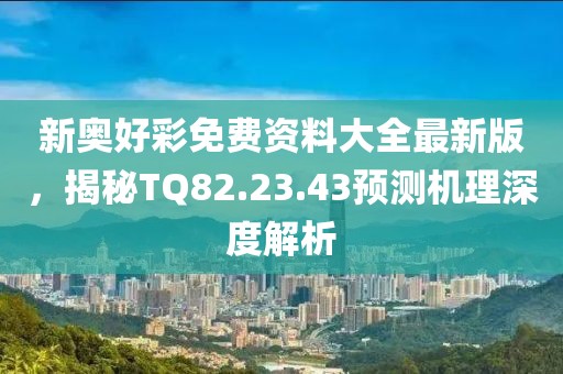 新奥好彩免费资料大全最新版，揭秘TQ82.23.43预测机理深度解析