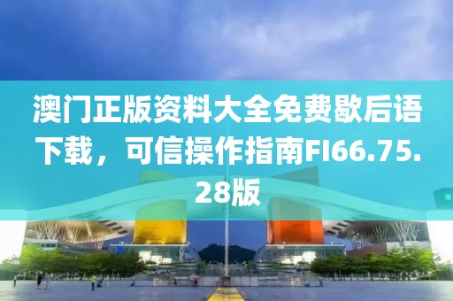 澳门正版资料大全免费歇后语下载，可信操作指南FI66.75.28版