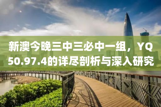 新澳今晚三中三必中一组，YQ50.97.4的详尽剖析与深入研究