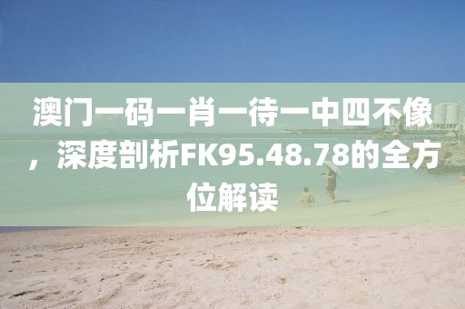 澳门一码一肖一待一中四不像，深度剖析FK95.48.78的全方位解读