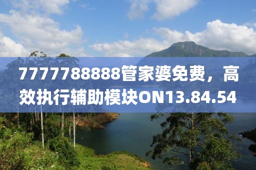 7777788888管家婆免费，高效执行辅助模块ON13.84.54