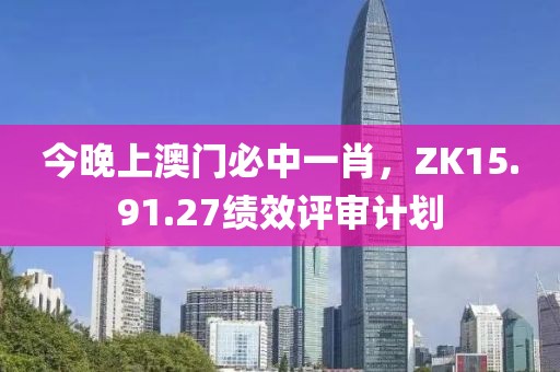 今晚上澳门必中一肖，ZK15.91.27绩效评审计划