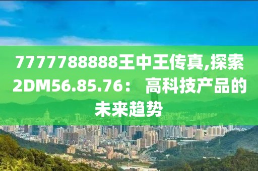 7777788888王中王传真,探索2DM56.85.76： 高科技产品的未来趋势