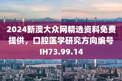 2024新澳大众网精选资料免费提供，口腔医学研究方向编号IH73.99.14