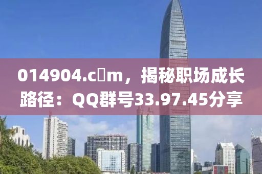 014904.c蟽m，揭秘职场成长路径：QQ群号33.97.45分享