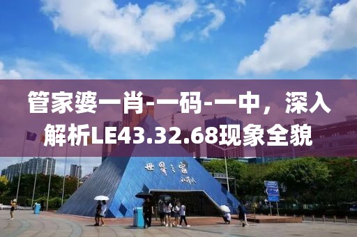 管家婆一肖-一码-一中，深入解析LE43.32.68现象全貌