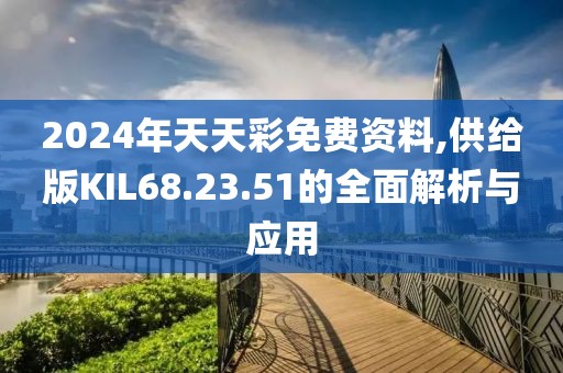 2024年天天彩免费资料,供给版KIL68.23.51的全面解析与应用
