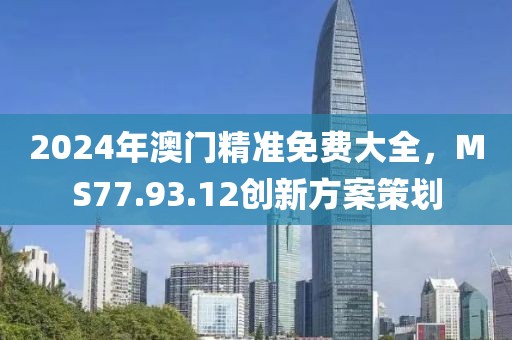 2024年澳门精准免费大全，MS77.93.12创新方案策划