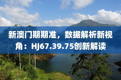 新澳门期期准，数据解析新视角：HJ67.39.75创新解读
