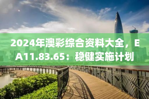 2024年澳彩综合资料大全，EA11.83.65：稳健实施计划