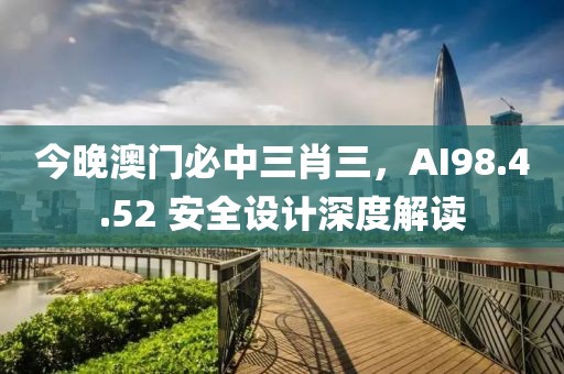 今晚澳门必中三肖三，AI98.4.52 安全设计深度解读