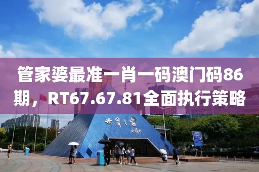 管家婆最准一肖一码澳门码86期，RT67.67.81全面执行策略