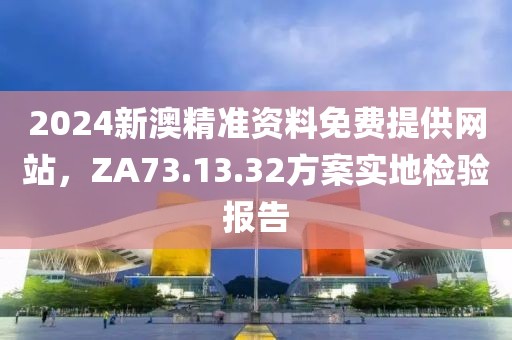 2024新澳精准资料免费提供网站，ZA73.13.32方案实地检验报告