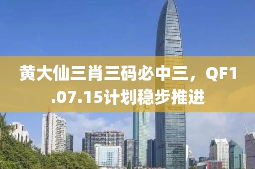 黄大仙三肖三码必中三，QF1.07.15计划稳步推进