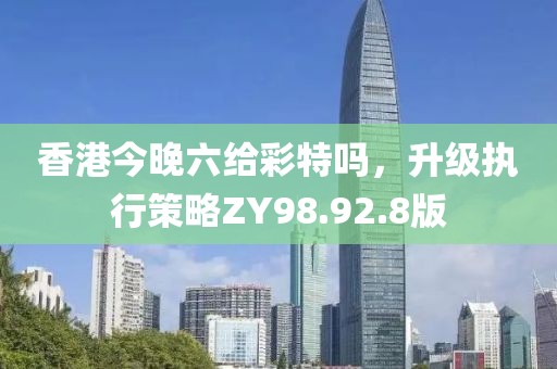 香港今晚六给彩特吗，升级执行策略ZY98.92.8版