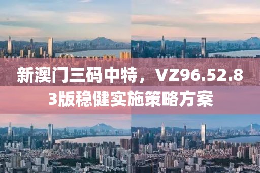 新澳门三码中特，VZ96.52.83版稳健实施策略方案