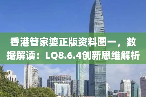 香港管家婆正版资料图一，数据解读：LQ8.6.4创新思维解析