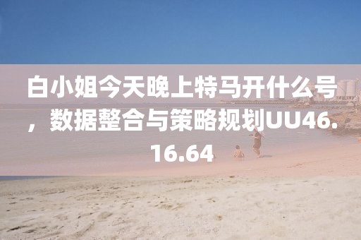 白小姐今天晚上特马开什么号，数据整合与策略规划UU46.16.64