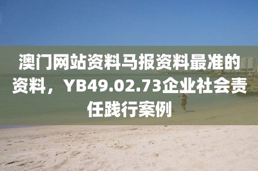 澳门网站资料马报资料最准的资料，YB49.02.73企业社会责任践行案例