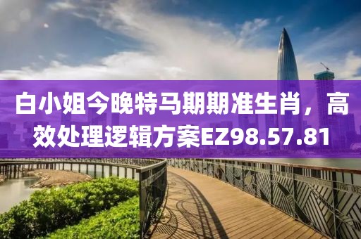 白小姐今晚特马期期准生肖，高效处理逻辑方案EZ98.57.81