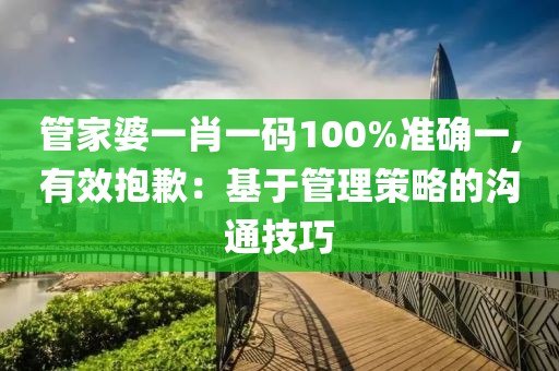 管家婆一肖一码100%准确一,有效抱歉：基于管理策略的沟通技巧
