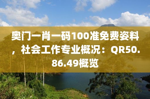 奥门一肖一码100准免费姿料，社会工作专业概况：QR50.86.49概览