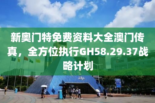 新奥门特免费资料大全澳门传真，全方位执行GH58.29.37战略计划