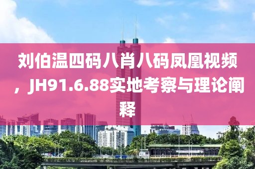 刘伯温四码八肖八码凤凰视频，JH91.6.88实地考察与理论阐释