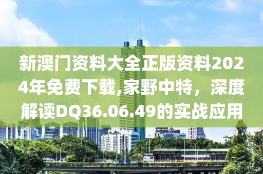 新澳门资料大全正版资料2024年免费下载,家野中特，深度解读DQ36.06.49的实战应用