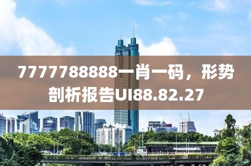 7777788888一肖一码，形势剖析报告UI88.82.27