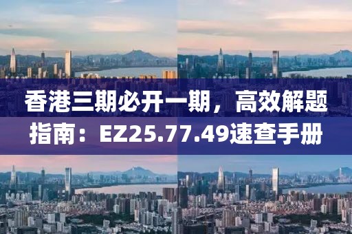 香港三期必开一期，高效解题指南：EZ25.77.49速查手册
