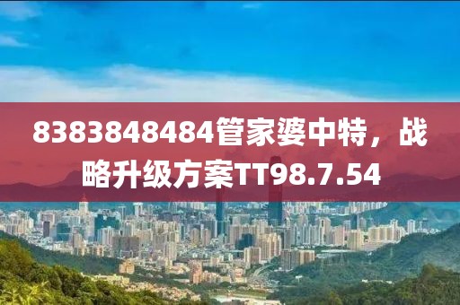 8383848484管家婆中特，战略升级方案TT98.7.54