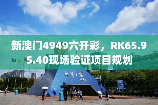 新澳门4949六开彩，RK65.95.40现场验证项目规划