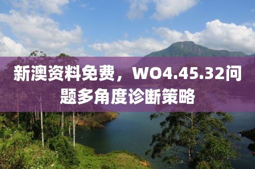 新澳资料免费，WO4.45.32问题多角度诊断策略