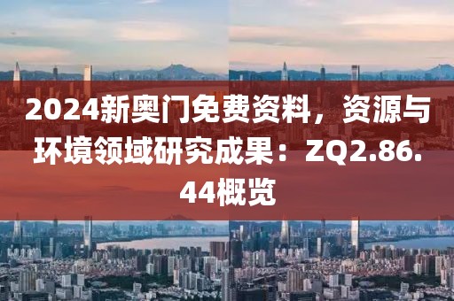 2024新奥门免费资料，资源与环境领域研究成果：ZQ2.86.44概览
