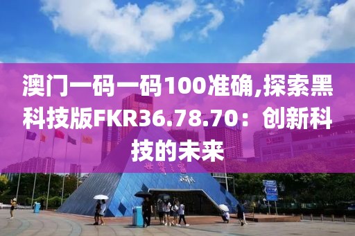 澳门一码一码100准确,探索黑科技版FKR36.78.70：创新科技的未来