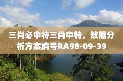 三肖必中特三肖中特，数据分析方案编号RA98-09-39