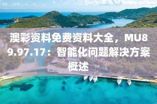 澳彩资料免费资料大全，MU89.97.17：智能化问题解决方案概述