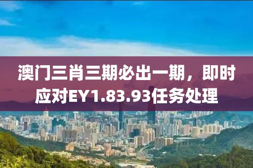 澳门三肖三期必出一期，即时应对EY1.83.93任务处理