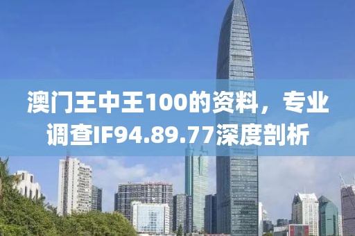 澳门王中王100的资料，专业调查IF94.89.77深度剖析
